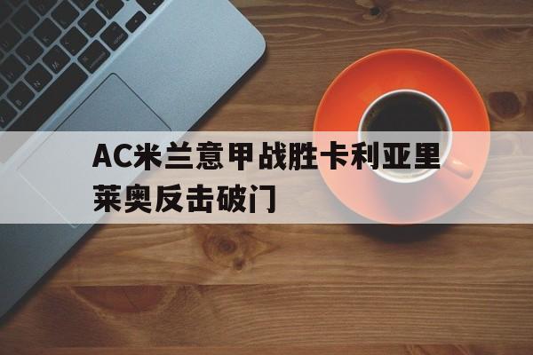 AC米兰意甲战胜卡利亚里莱奥反击破门的简单介绍